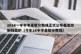 2024一中中考录取分数线正式公布最低控制线出炉（今年24中学录取分数线）