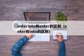 enterinto和enter的区别（enter和into的区别）