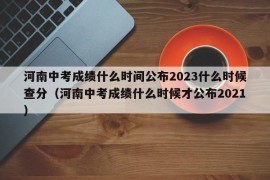 河南中考成绩什么时间公布2023什么时候查分（河南中考成绩什么时候才公布2021）