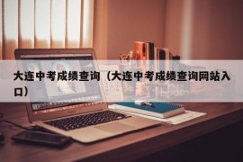 大连中考成绩查询（大连中考成绩查询网站入口）