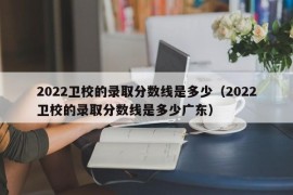 2022卫校的录取分数线是多少（2022卫校的录取分数线是多少广东）