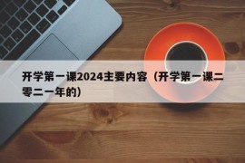 开学第一课2024主要内容（开学第一课二零二一年的）