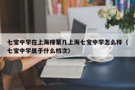 七宝中学在上海排第几上海七宝中学怎么样（七宝中学属于什么档次）