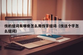 伐的组词有哪些怎么用伐字组词（伐这个字怎么组词）