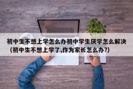 初中生不想上学怎么办初中学生厌学怎么解决（初中生不想上学了,作为家长怎么办?）