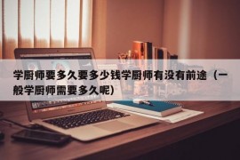 学厨师要多久要多少钱学厨师有没有前途（一般学厨师需要多久呢）