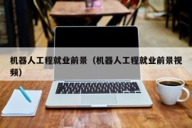 机器人工程就业前景（机器人工程就业前景视频）