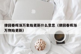 律回春晖渐万象始更新什么意思（律回春晖渐万物始更新）