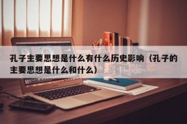 孔子主要思想是什么有什么历史影响（孔子的主要思想是什么和什么）