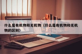 什么是有机物和无机物（什么是有机物和无机物的区别）