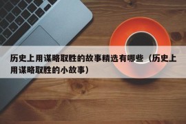 历史上用谋略取胜的故事精选有哪些（历史上用谋略取胜的小故事）