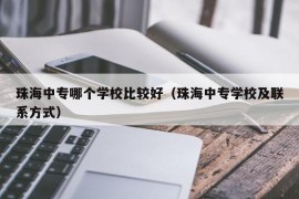 珠海中专哪个学校比较好（珠海中专学校及联系方式）