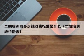 二胡培训班多少钱收费标准是什么（二胡培训班价格表）