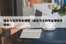 播音与主持专业课程（播音与主持专业课程有哪些）