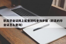 职高毕业证网上能查到吗查询步骤（职高的毕业证怎么查询）