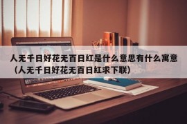 人无千日好花无百日红是什么意思有什么寓意（人无千日好花无百日红求下联）