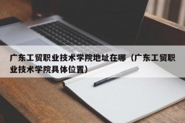 广东工贸职业技术学院地址在哪（广东工贸职业技术学院具体位置）