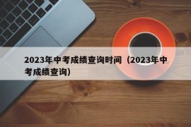 2023年中考成绩查询时间（2023年中考成绩查询）