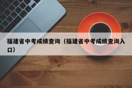 福建省中考成绩查询（福建省中考成绩查询入口）