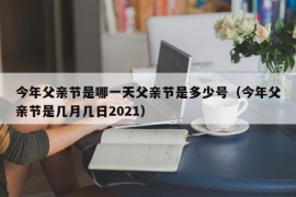 今年父亲节是哪一天父亲节是多少号（今年父亲节是几月几日2021）