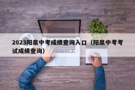 2023阳泉中考成绩查询入口（阳泉中考考试成绩查询）