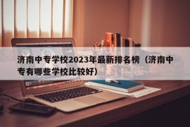 济南中专学校2023年最新排名榜（济南中专有哪些学校比较好）