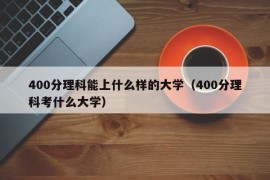 400分理科能上什么样的大学（400分理科考什么大学）