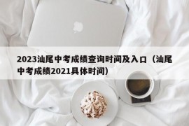 2023汕尾中考成绩查询时间及入口（汕尾中考成绩2021具体时间）