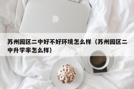 苏州园区二中好不好环境怎么样（苏州园区二中升学率怎么样）