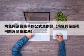 鸡兔同笼最简单的公式及例题（鸡兔同笼经典例题及简单解法）