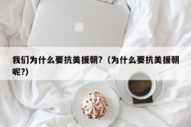 我们为什么要抗美援朝?（为什么要抗美援朝呢?）