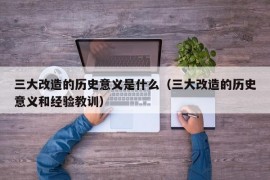 三大改造的历史意义是什么（三大改造的历史意义和经验教训）