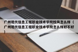 广州现代信息工程职业技术学院校风怎么样（广州现代信息工程职业技术学院怎么样好不好）