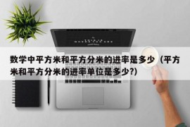 数学中平方米和平方分米的进率是多少（平方米和平方分米的进率单位是多少?）