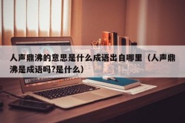 人声鼎沸的意思是什么成语出自哪里（人声鼎沸是成语吗?是什么）