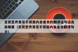 见贤思齐焉见不贤而内自省也的翻译这句话出自哪里（见贤思齐焉见不贤而内自省也翻译句子）