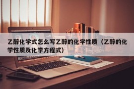 乙醇化学式怎么写乙醇的化学性质（乙醇的化学性质及化学方程式）