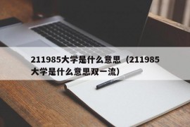 211985大学是什么意思（211985大学是什么意思双一流）