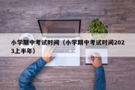 小学期中考试时间（小学期中考试时间2023上半年）