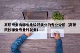 高职专业有哪些比较好就业的专业介绍（高职院校哪些专业好就业）