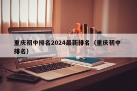 重庆初中排名2024最新排名（重庆初中 排名）