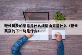 鞭长莫及的意思是什么成语由来是什么（鞭长莫及的下一句是什么）