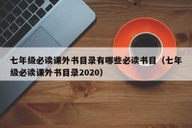 七年级必读课外书目录有哪些必读书目（七年级必读课外书目录2020）