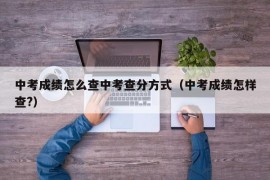 中考成绩怎么查中考查分方式（中考成绩怎样查?）