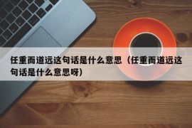 任重而道远这句话是什么意思（任重而道远这句话是什么意思呀）