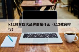 k12教育四大品牌都是什么（k12教育排行）
