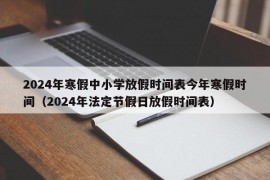 2024年寒假中小学放假时间表今年寒假时间（2024年法定节假日放假时间表）