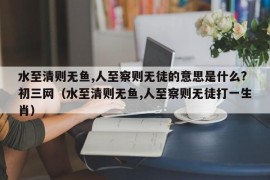 水至清则无鱼,人至察则无徒的意思是什么?初三网（水至清则无鱼,人至察则无徒打一生肖）