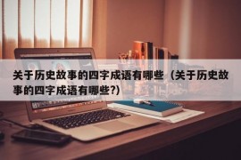 关于历史故事的四字成语有哪些（关于历史故事的四字成语有哪些?）