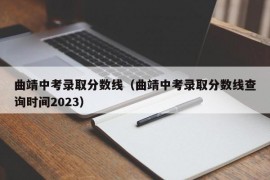 曲靖中考录取分数线（曲靖中考录取分数线查询时间2023）